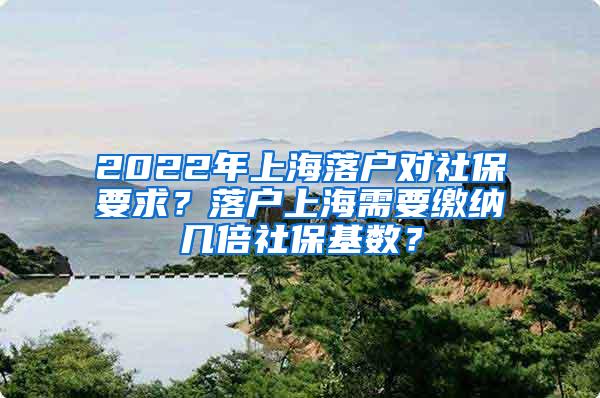 2022年上海落户对社保要求？落户上海需要缴纳几倍社保基数？