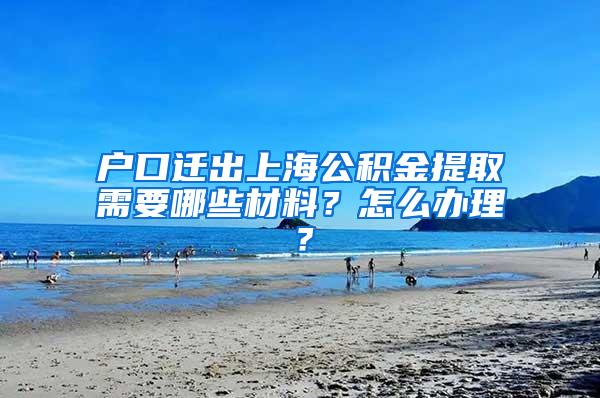 户口迁出上海公积金提取需要哪些材料？怎么办理？