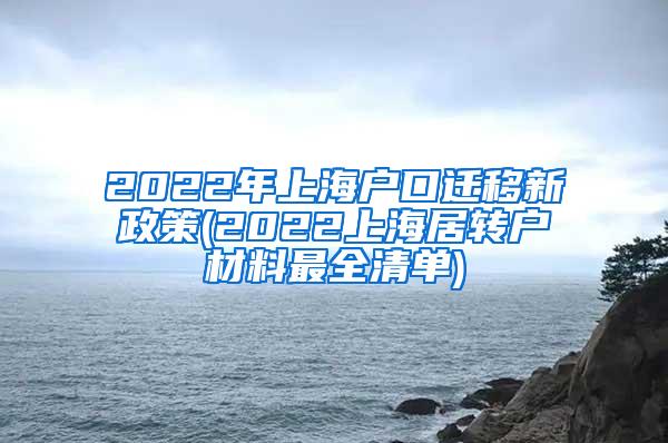 2022年上海户口迁移新政策(2022上海居转户材料最全清单)