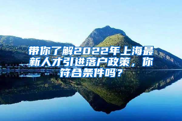 带你了解2022年上海最新人才引进落户政策，你符合条件吗？