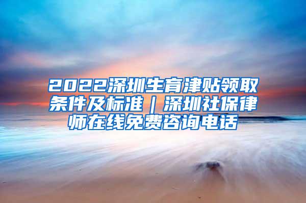 2022深圳生育津贴领取条件及标准｜深圳社保律师在线免费咨询电话