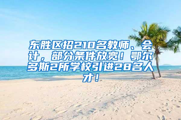 东胜区招210名教师、会计，部分条件放宽！鄂尔多斯2所学校引进28名人才！