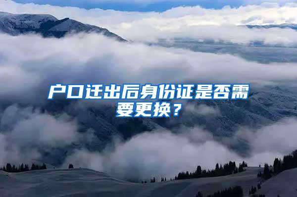 户口迁出后身份证是否需要更换？