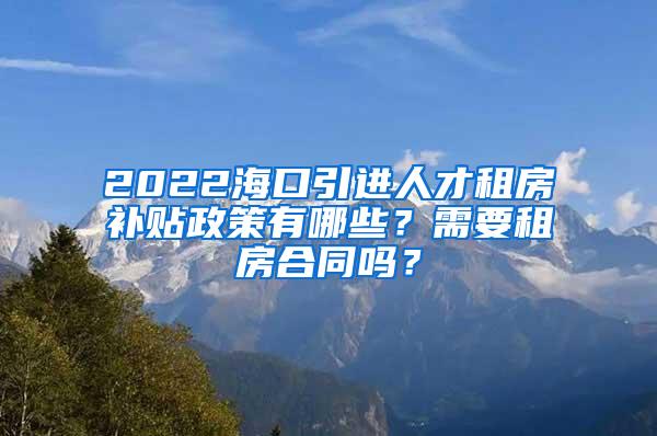 2022海口引进人才租房补贴政策有哪些？需要租房合同吗？