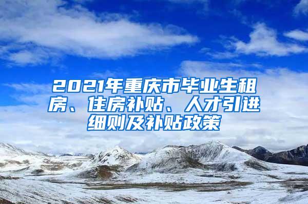 2021年重庆市毕业生租房、住房补贴、人才引进细则及补贴政策