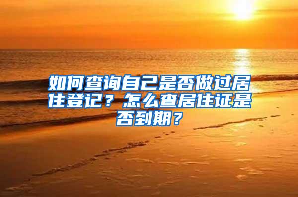 如何查询自己是否做过居住登记？怎么查居住证是否到期？