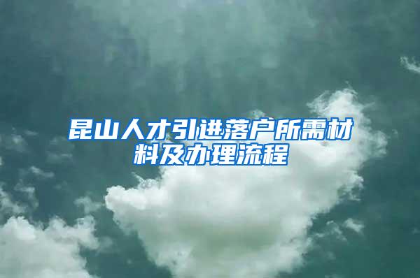 昆山人才引进落户所需材料及办理流程