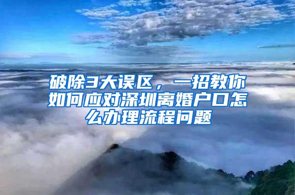 破除3大误区，一招教你如何应对深圳离婚户口怎么办理流程问题