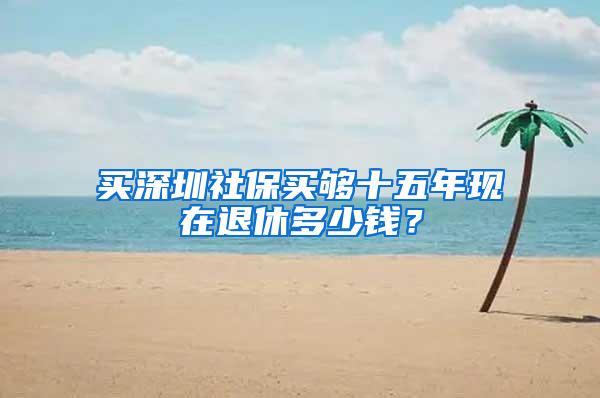 买深圳社保买够十五年现在退休多少钱？
