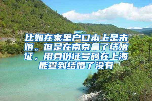 比如在家里户口本上是未婚。但是在南京拿了结婚证，用身份证号码在上海能查到结婚了没有