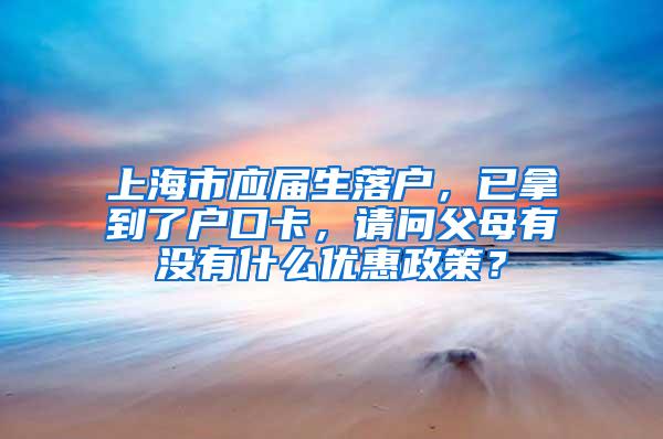 上海市应届生落户，已拿到了户口卡，请问父母有没有什么优惠政策？