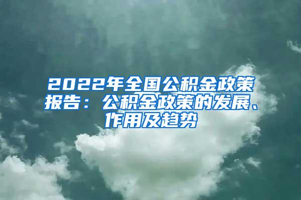 2022年全国公积金政策报告：公积金政策的发展、作用及趋势