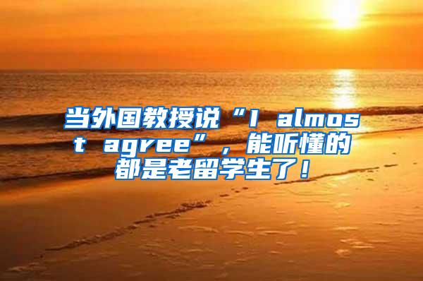 当外国教授说“I almost agree”，能听懂的都是老留学生了！