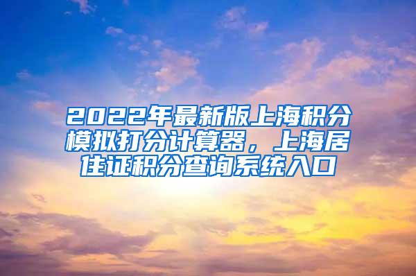 2022年最新版上海积分模拟打分计算器，上海居住证积分查询系统入口