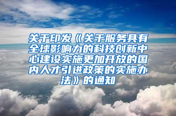 关于印发《关于服务具有全球影响力的科技创新中心建设实施更加开放的国内人才引进政策的实施办法》的通知