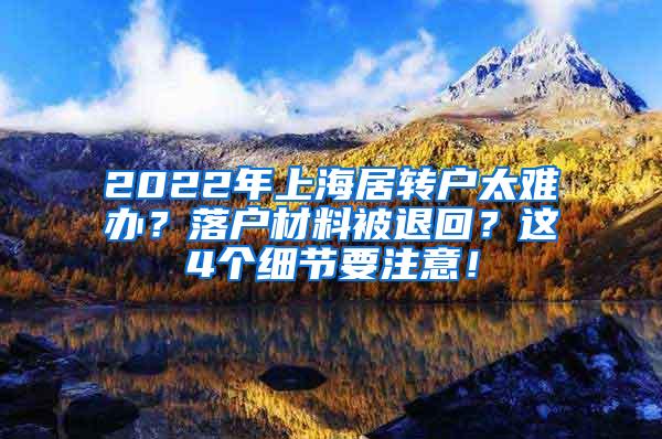 2022年上海居转户太难办？落户材料被退回？这4个细节要注意！