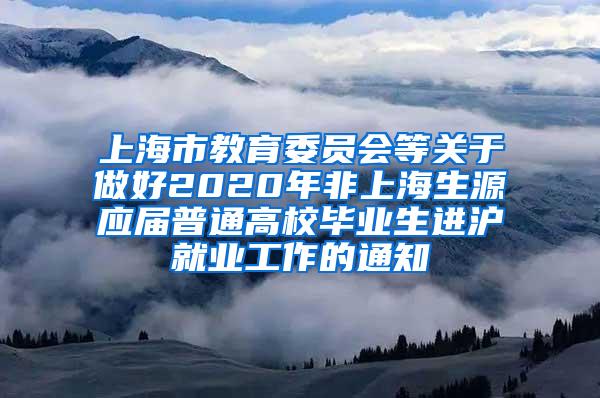 上海市教育委员会等关于做好2020年非上海生源应届普通高校毕业生进沪就业工作的通知