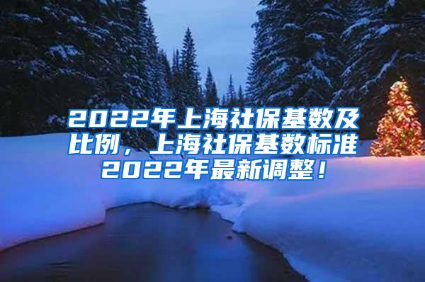 2022年上海社保基数及比例，上海社保基数标准2022年最新调整！