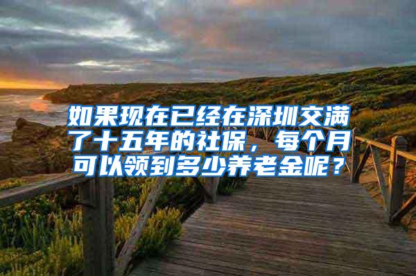 如果现在已经在深圳交满了十五年的社保，每个月可以领到多少养老金呢？