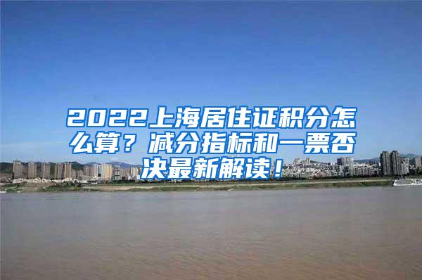 2022上海居住证积分怎么算？减分指标和一票否决最新解读！