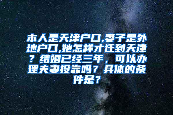 本人是天津户口,妻子是外地户口,她怎样才迁到天津？结婚已经三年，可以办理夫妻投靠吗？具体的条件是？