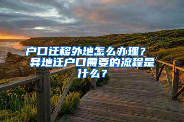 户口迁移外地怎么办理？ 异地迁户口需要的流程是什么？