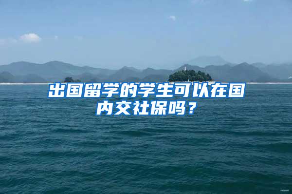 出国留学的学生可以在国内交社保吗？