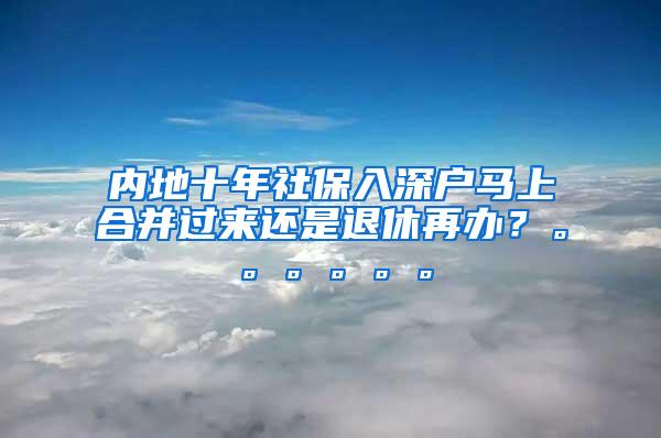 内地十年社保入深户马上合并过来还是退休再办？。。。。。。