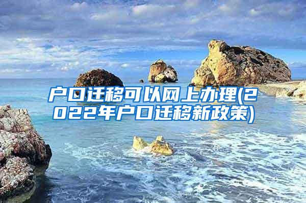 户口迁移可以网上办理(2022年户口迁移新政策)