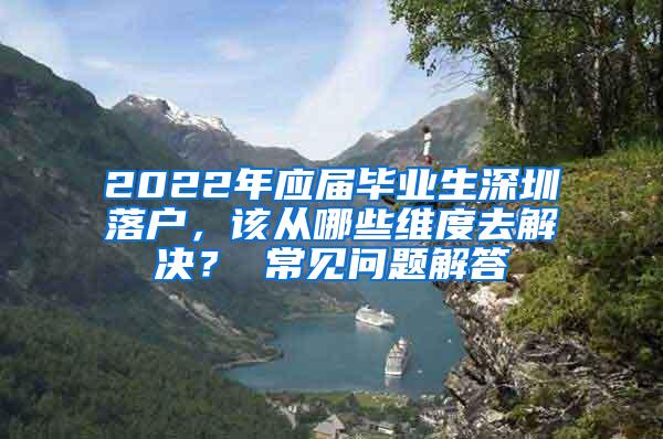 2022年应届毕业生深圳落户，该从哪些维度去解决？ 常见问题解答