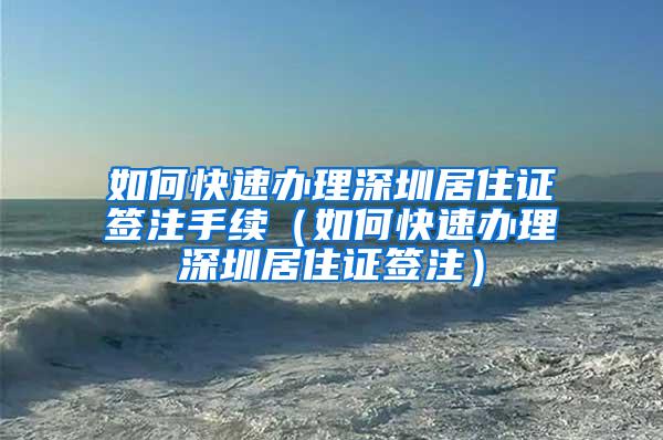 如何快速办理深圳居住证签注手续（如何快速办理深圳居住证签注）