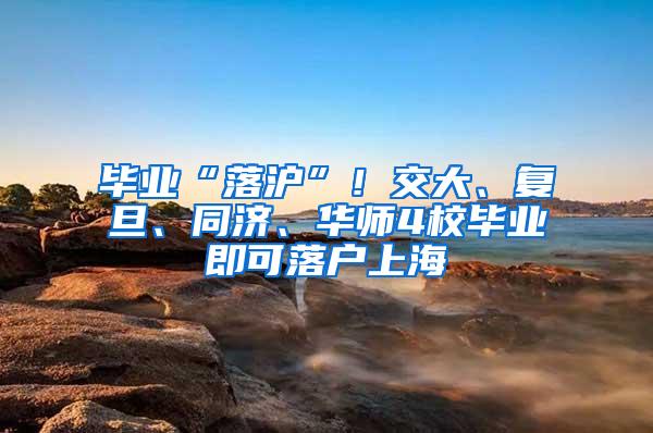 毕业“落沪”！交大、复旦、同济、华师4校毕业即可落户上海