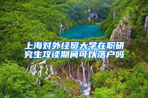 上海对外经贸大学在职研究生攻读期间可以落户吗