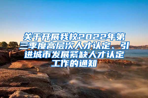 关于开展我校2022年第三季度高层次人才认定、引进城市发展紧缺人才认定工作的通知