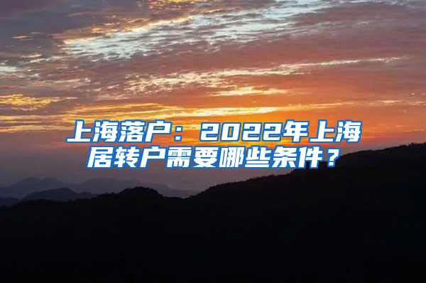 上海落户：2022年上海居转户需要哪些条件？