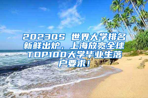 2023QS 世界大学排名新鲜出炉，上海放宽全球TOP100大学毕业生落户要求！