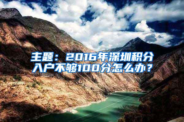 主题：2016年深圳积分入户不够100分怎么办？