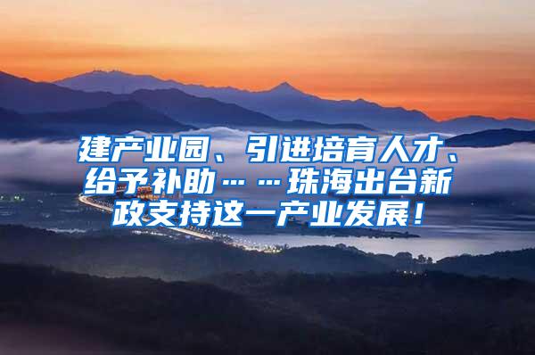 建产业园、引进培育人才、给予补助……珠海出台新政支持这一产业发展！