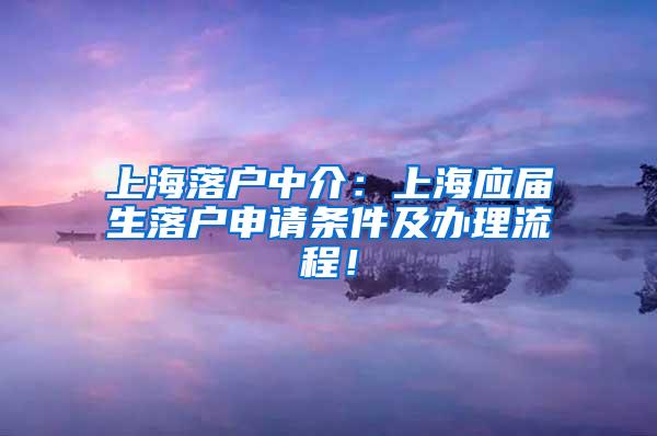 上海落户中介：上海应届生落户申请条件及办理流程！