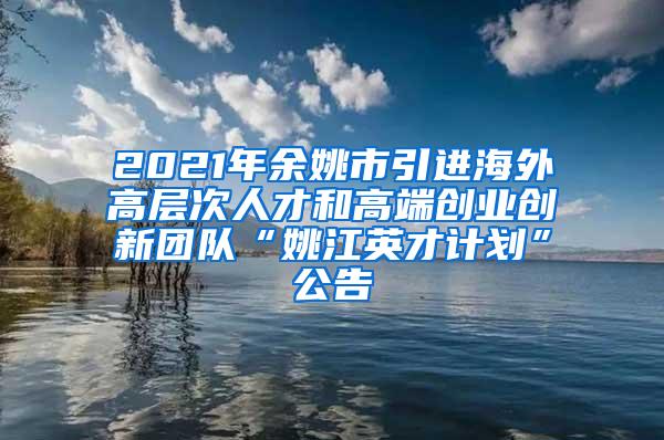 2021年余姚市引进海外高层次人才和高端创业创新团队“姚江英才计划”公告