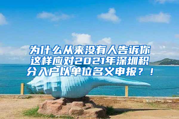 为什么从来没有人告诉你这样应对2021年深圳积分入户以单位名义申报？！