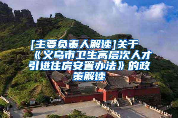 [主要负责人解读]关于《义乌市卫生高层次人才引进住房安置办法》的政策解读