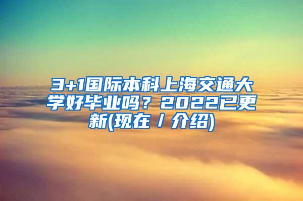 3+1国际本科上海交通大学好毕业吗？2022已更新(现在／介绍)