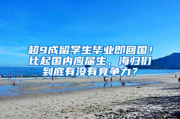 超9成留学生毕业即回国！比起国内应届生，海归们到底有没有竞争力？
