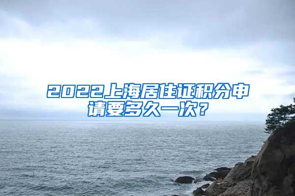 2022上海居住证积分申请要多久一次？