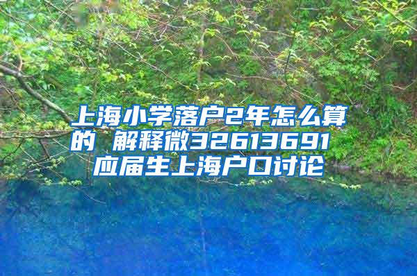 上海小学落户2年怎么算的 解释微32613691 应届生上海户口讨论