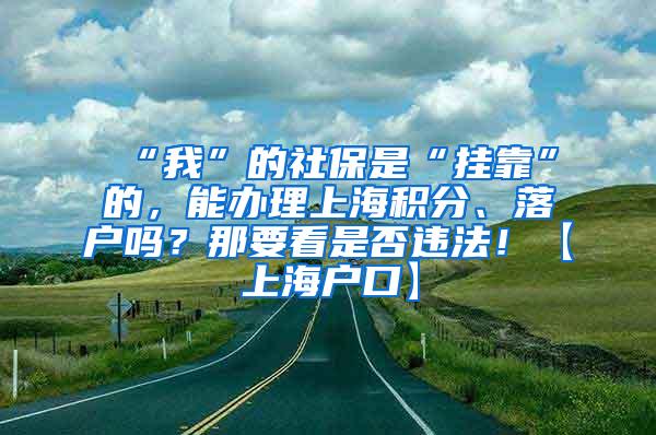 “我”的社保是“挂靠”的，能办理上海积分、落户吗？那要看是否违法！【上海户口】