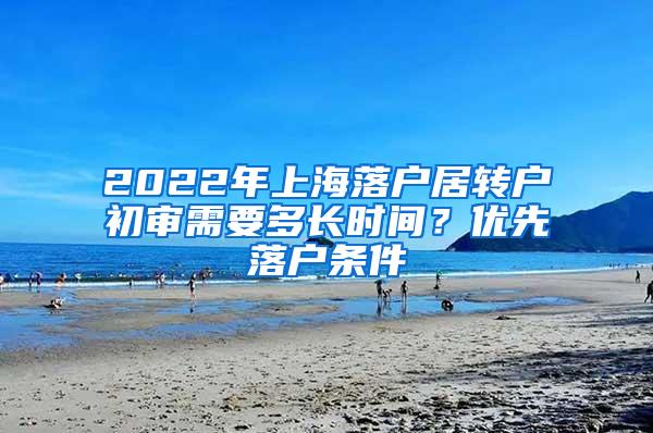 2022年上海落户居转户初审需要多长时间？优先落户条件