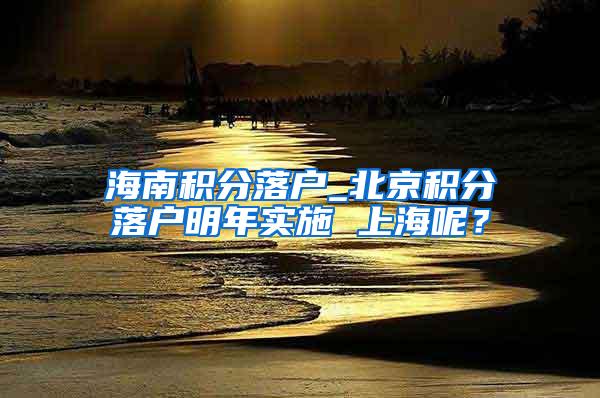 海南积分落户_北京积分落户明年实施 上海呢？