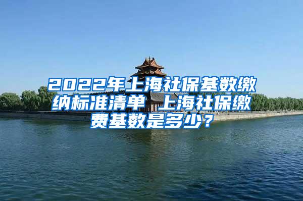 2022年上海社保基数缴纳标准清单 上海社保缴费基数是多少？